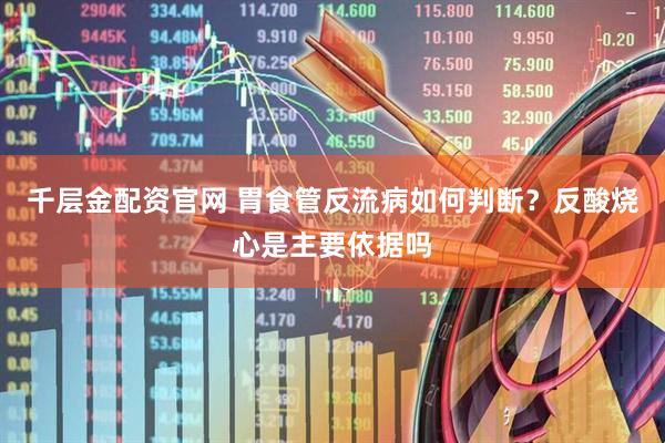 千层金配资官网 胃食管反流病如何判断？反酸烧心是主要依据吗