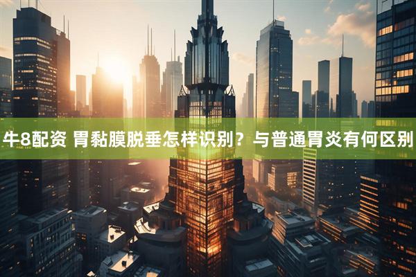 牛8配资 胃黏膜脱垂怎样识别？与普通胃炎有何区别