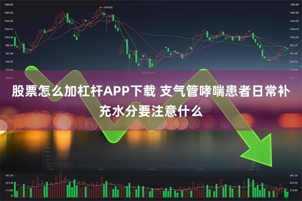 股票怎么加杠杆APP下载 支气管哮喘患者日常补充水分要注意什么