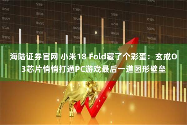 海陆证券官网 小米18 Fold藏了个彩蛋：玄戒O3芯片悄悄打通PC游戏最后一道图形壁垒