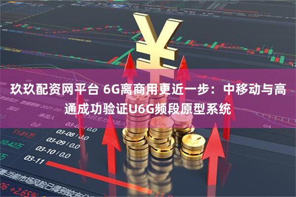 玖玖配资网平台 6G离商用更近一步：中移动与高通成功验证U6G频段原型系统