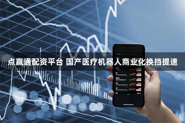 点赢通配资平台 国产医疗机器人商业化换挡提速