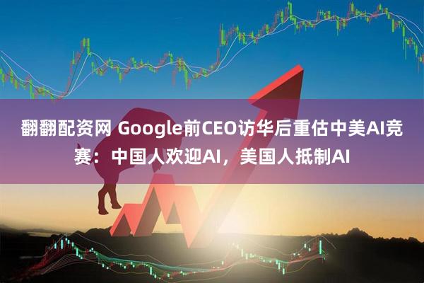 翻翻配资网 Google前CEO访华后重估中美AI竞赛：中国人欢迎AI，美国人抵制AI