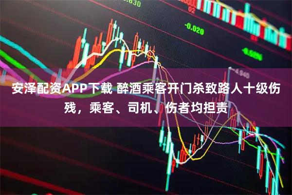 安泽配资APP下载 醉酒乘客开门杀致路人十级伤残，乘客、司机、伤者均担责