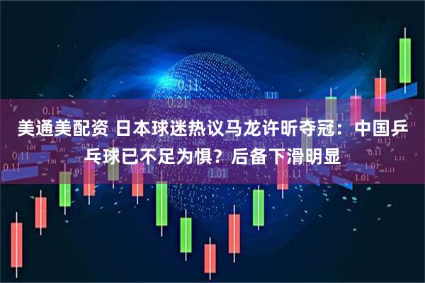 美通美配资 日本球迷热议马龙许昕夺冠：中国乒乓球已不足为惧？后备下滑明显